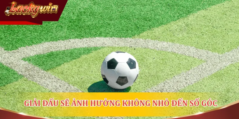 Việc chơi ở giải đấu nào sẽ ảnh hưởng không nhỏ đến số góc có được
